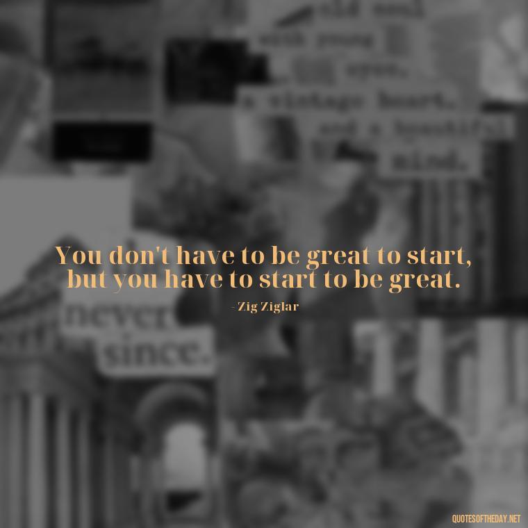 You don't have to be great to start, but you have to start to be great. - Dreaming Short Quotes