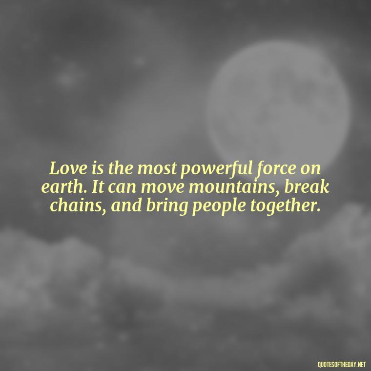 Love is the most powerful force on earth. It can move mountains, break chains, and bring people together. - Inspirational Love Quotes Short