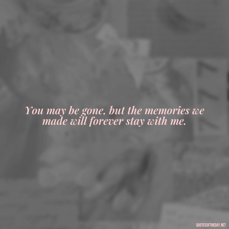 You may be gone, but the memories we made will forever stay with me. - Short Missing Someone Quotes