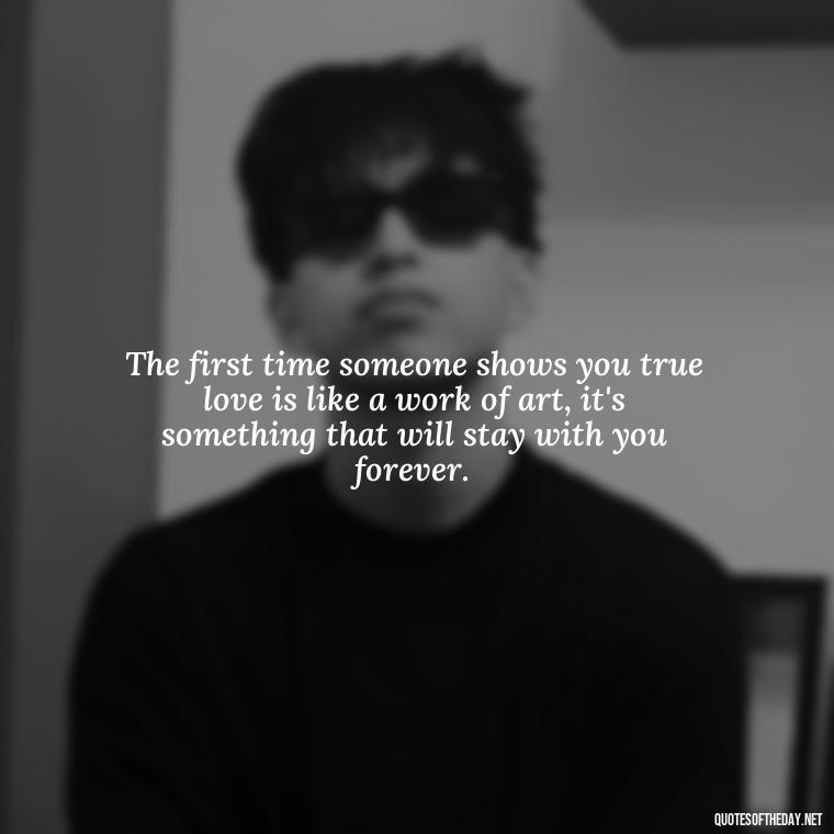 The first time someone shows you true love is like a work of art, it's something that will stay with you forever. - First Love Quote