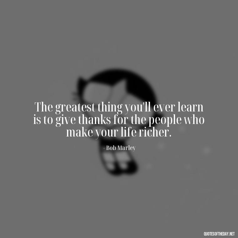 The greatest thing you'll ever learn is to give thanks for the people who make your life richer. - Happy Thanksgiving I Love You Quotes