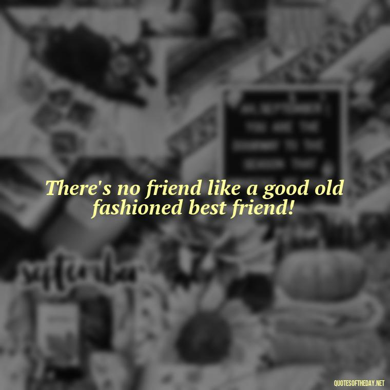 There's no friend like a good old fashioned best friend! - Love Quotes For Your Friend