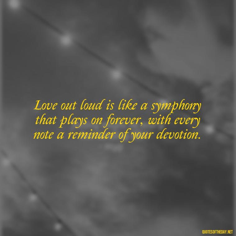 Love out loud is like a symphony that plays on forever, with every note a reminder of your devotion. - Love Me Out Loud Quotes