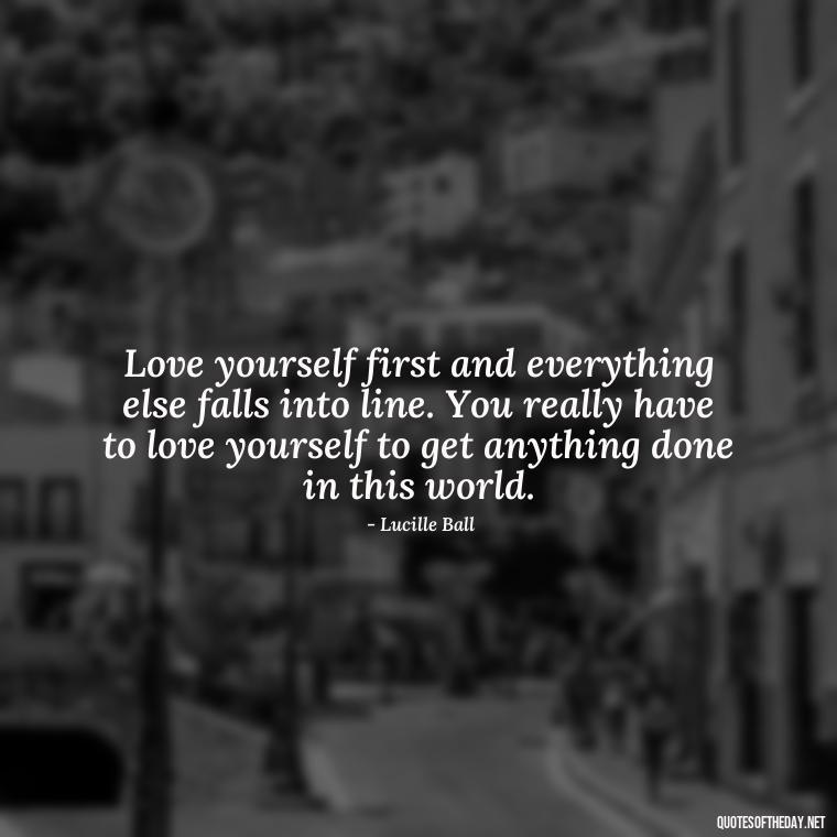 Love yourself first and everything else falls into line. You really have to love yourself to get anything done in this world. - Deep Quotes About Self Love