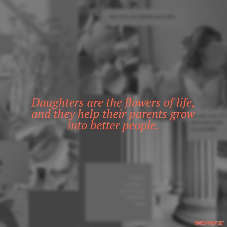 Daughters are the flowers of life, and they help their parents grow into better people. - Love My Daughters Quotes