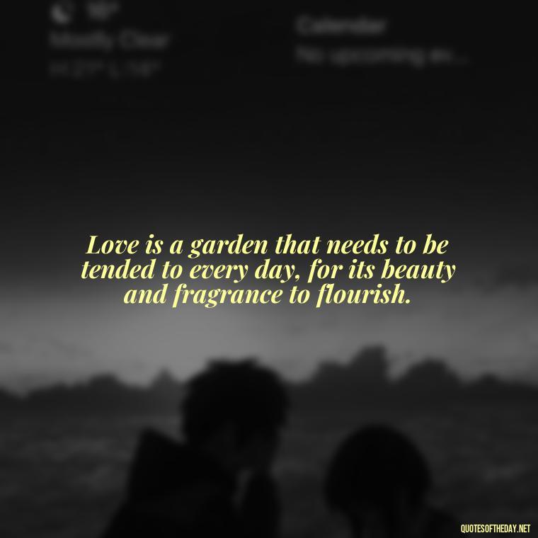 Love is a garden that needs to be tended to every day, for its beauty and fragrance to flourish. - Favorite Love Quotes