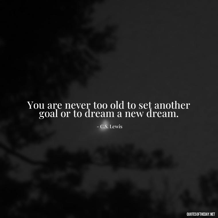 You are never too old to set another goal or to dream a new dream. - Quotes Simple And Short