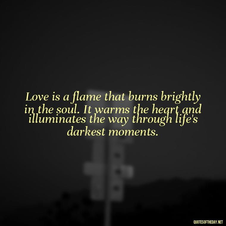 Love is a flame that burns brightly in the soul. It warms the heart and illuminates the way through life's darkest moments. - Believe In Love Quotes