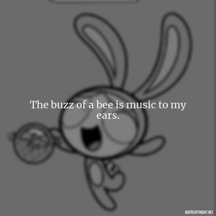 The buzz of a bee is music to my ears. - Bee Quotes Short