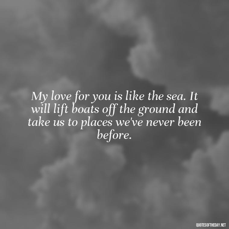 My love for you is like the sea. It will lift boats off the ground and take us to places we've never been before. - Best Love Quotes For Wife