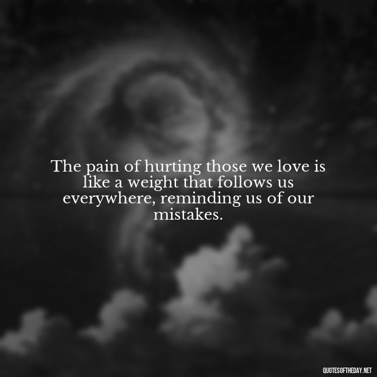 The pain of hurting those we love is like a weight that follows us everywhere, reminding us of our mistakes. - Quotes About Hurting The Ones You Love