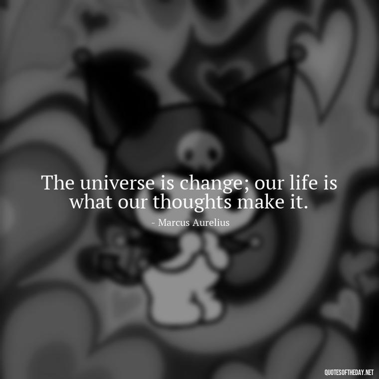 The universe is change; our life is what our thoughts make it. - Marcus Aurelius Love Quotes