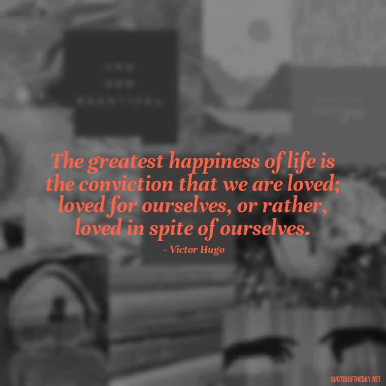 The greatest happiness of life is the conviction that we are loved; loved for ourselves, or rather, loved in spite of ourselves. - Love Quotes Humanity