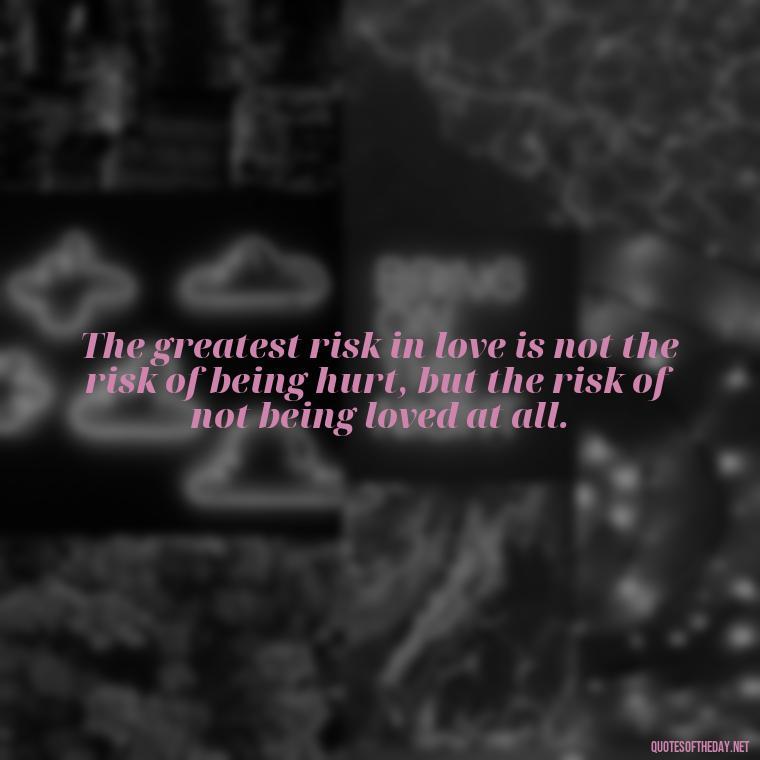 The greatest risk in love is not the risk of being hurt, but the risk of not being loved at all. - Franz Kafka Quotes Love