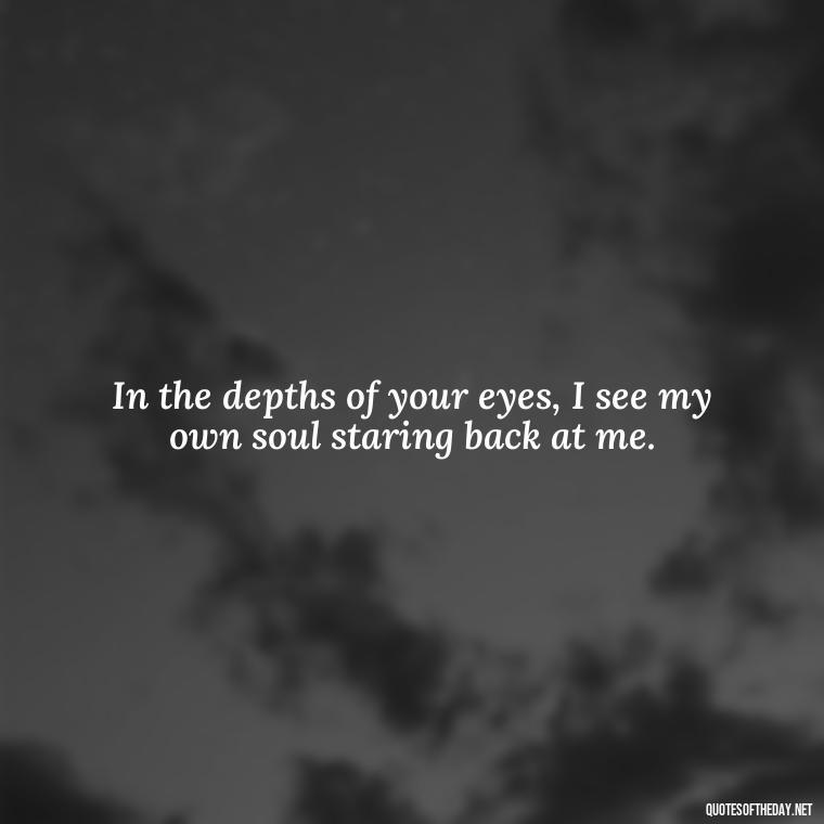 In the depths of your eyes, I see my own soul staring back at me. - Lustful Love Quotes