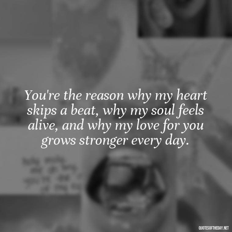 You're the reason why my heart skips a beat, why my soul feels alive, and why my love for you grows stronger every day. - Love And Sweet Quotes For Him