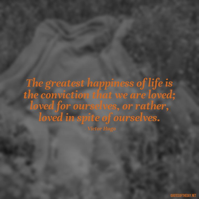 The greatest happiness of life is the conviction that we are loved; loved for ourselves, or rather, loved in spite of ourselves. - Love Is Not Easy Quotes