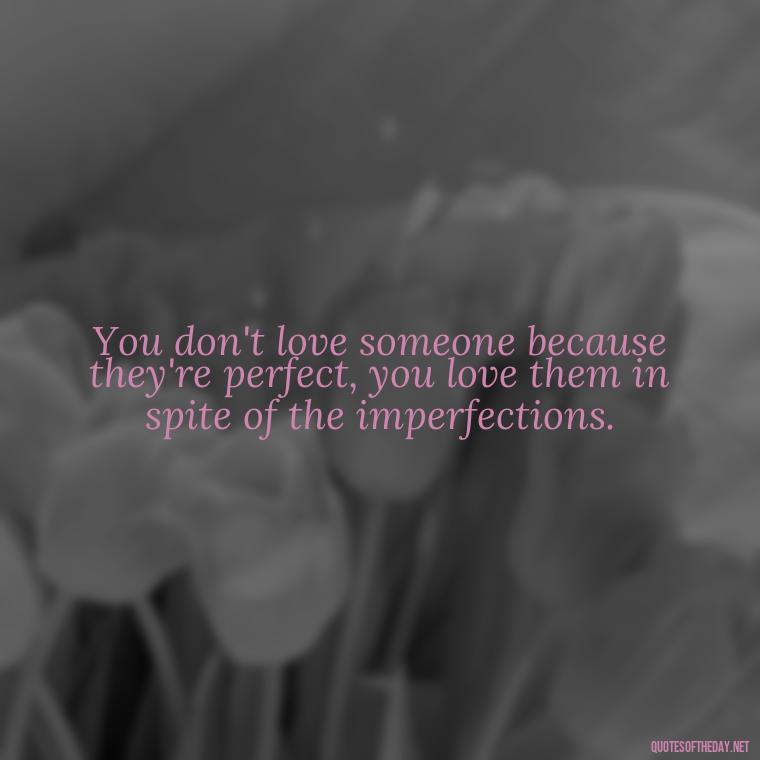 You don't love someone because they're perfect, you love them in spite of the imperfections. - Love Quotes One Tree Hill