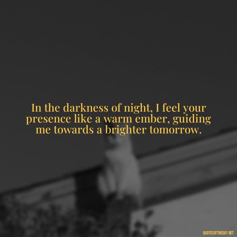 In the darkness of night, I feel your presence like a warm ember, guiding me towards a brighter tomorrow. - Deep Black Love Quotes