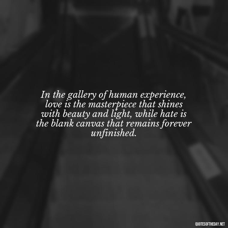 In the gallery of human experience, love is the masterpiece that shines with beauty and light, while hate is the blank canvas that remains forever unfinished. - Love And Hate Relationship Quotes