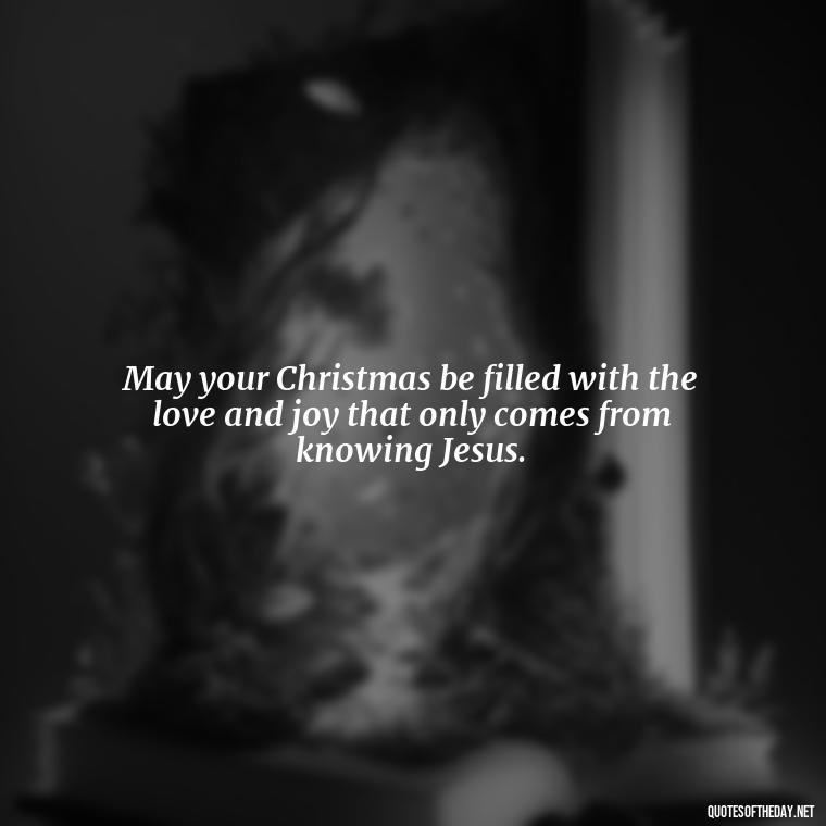 May your Christmas be filled with the love and joy that only comes from knowing Jesus. - Short Christian Christmas Quotes