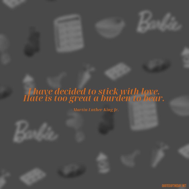 I have decided to stick with love. Hate is too great a burden to bear. - Lust Or Love Quotes