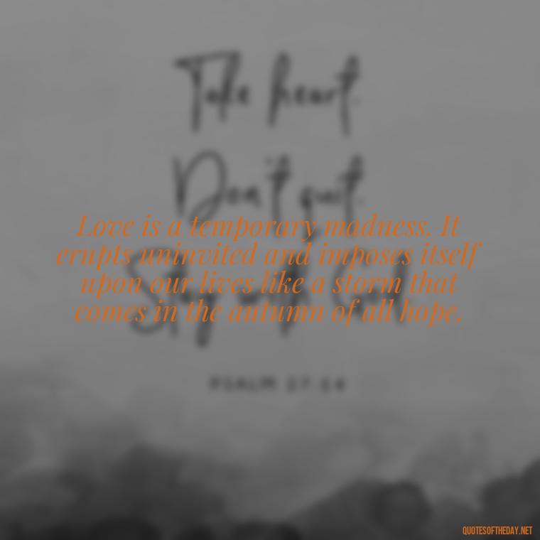 Love is a temporary madness. It erupts uninvited and imposes itself upon our lives like a storm that comes in the autumn of all hope. - Instagram Love Quotes