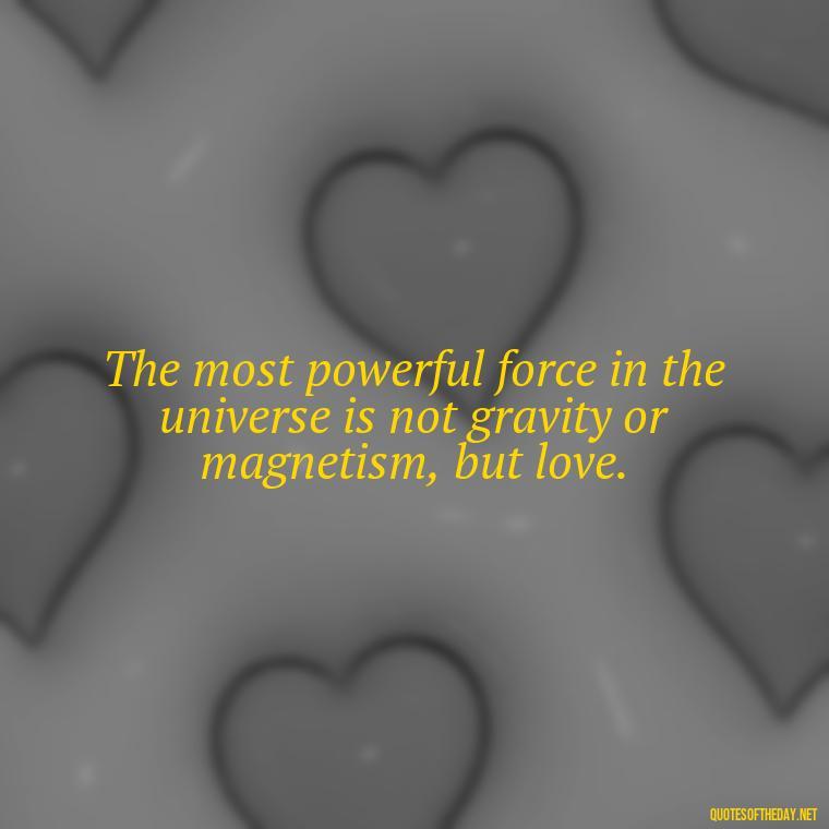 The most powerful force in the universe is not gravity or magnetism, but love. - Kurt Vonnegut Quotes Love