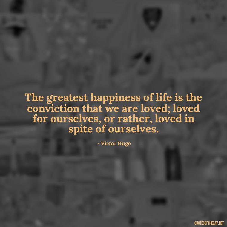 The greatest happiness of life is the conviction that we are loved; loved for ourselves, or rather, loved in spite of ourselves. - Motivational Quotes About Love