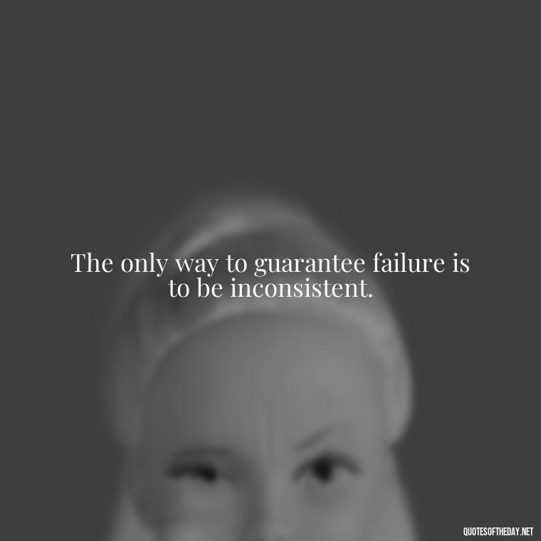 The only way to guarantee failure is to be inconsistent. - Consistency Quotes Short