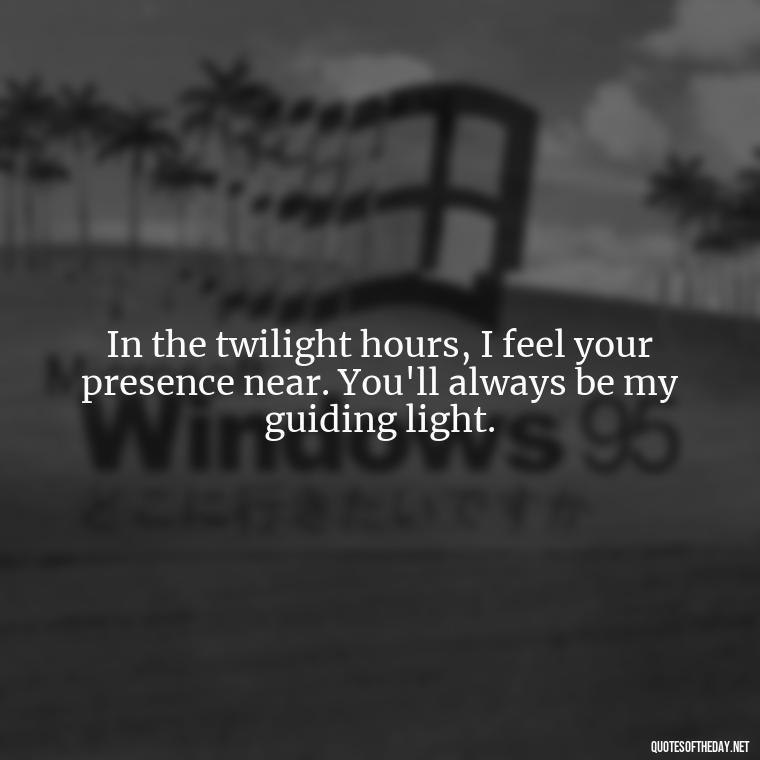 In the twilight hours, I feel your presence near. You'll always be my guiding light. - Quotes For Missing A Loved One In Heaven