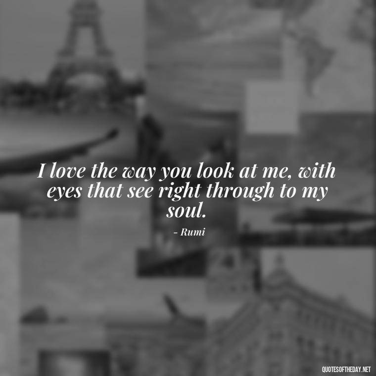 I love the way you look at me, with eyes that see right through to my soul. - Love Quotes From A Woman To A Man