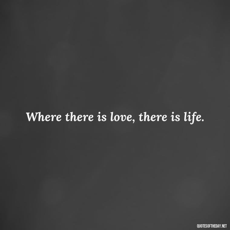 Where there is love, there is life. - Classical Quotes About Love