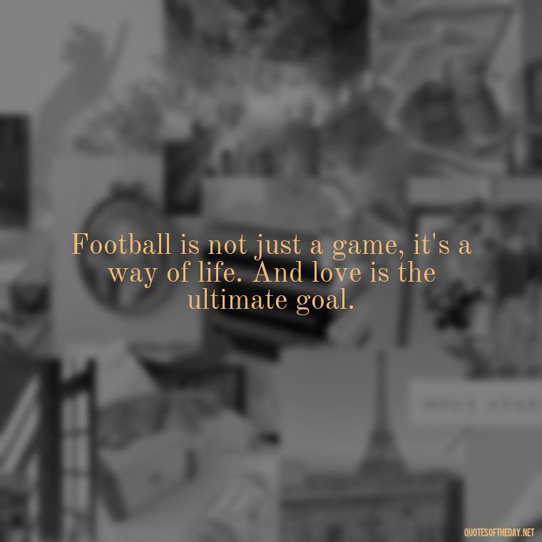 Football is not just a game, it's a way of life. And love is the ultimate goal. - Football And Love Quotes