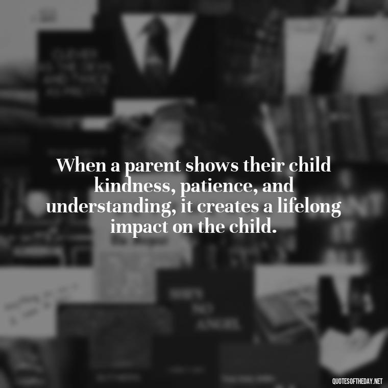 When a parent shows their child kindness, patience, and understanding, it creates a lifelong impact on the child. - Daughter Parents Love Quotes