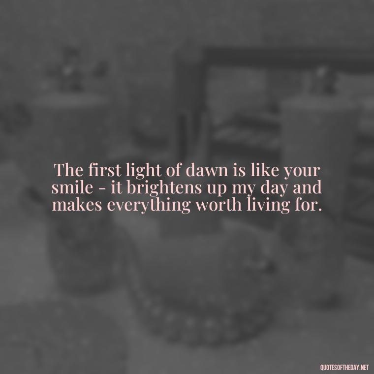 The first light of dawn is like your smile - it brightens up my day and makes everything worth living for. - Love Quotes For Him Morning