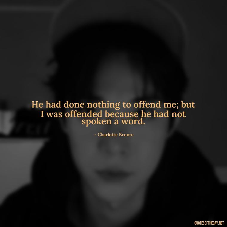 He had done nothing to offend me; but I was offended because he had not spoken a word. - Love Quotes Jane Eyre