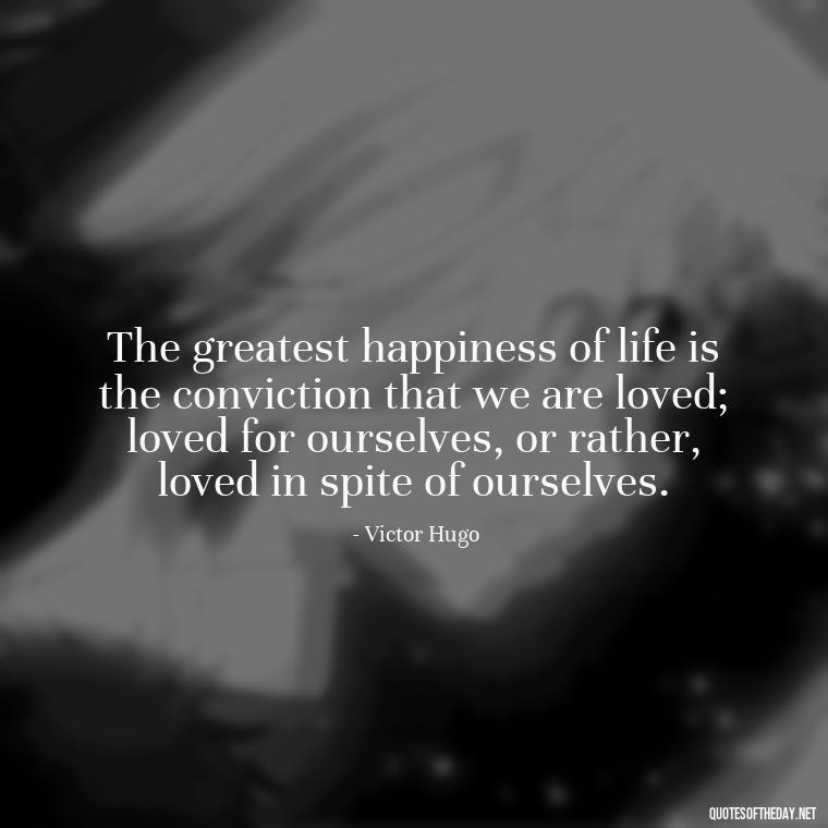 The greatest happiness of life is the conviction that we are loved; loved for ourselves, or rather, loved in spite of ourselves. - Love Making Love To You Quotes