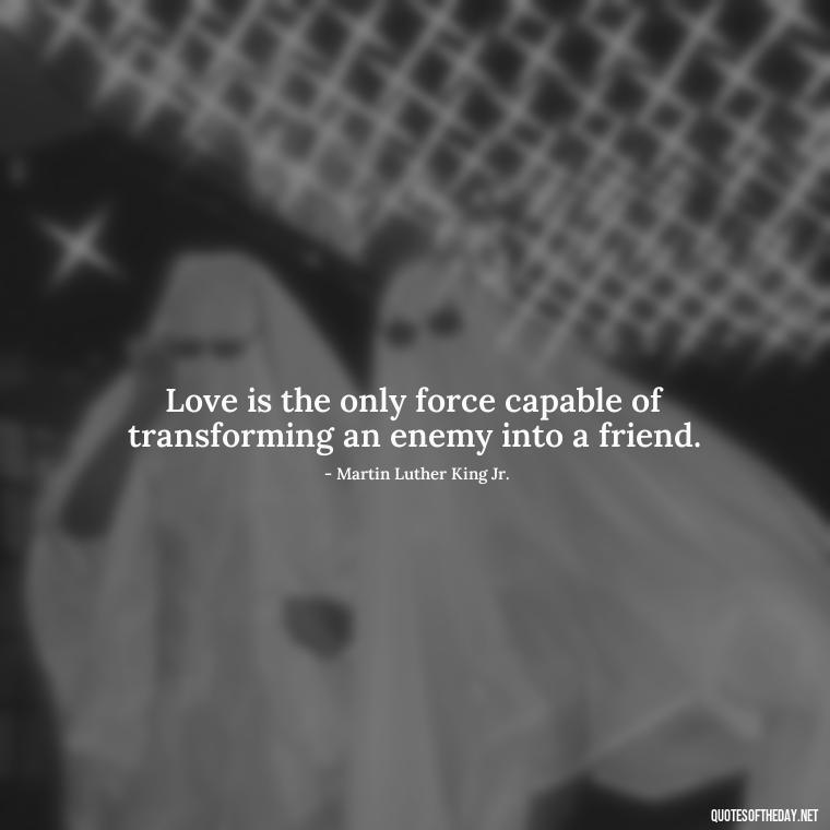 Love is the only force capable of transforming an enemy into a friend. - Love Quotes Cheating