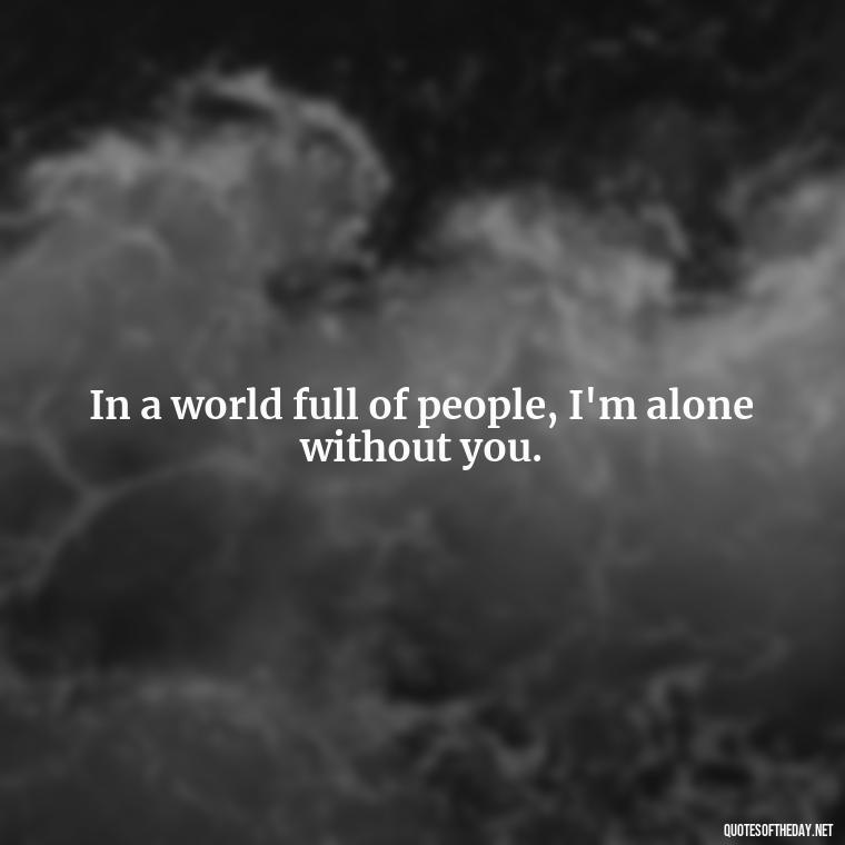 In a world full of people, I'm alone without you. - Missing A Loved One Quotes