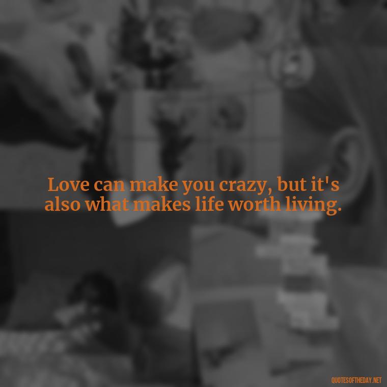 Love can make you crazy, but it's also what makes life worth living. - I Love A Man Quotes