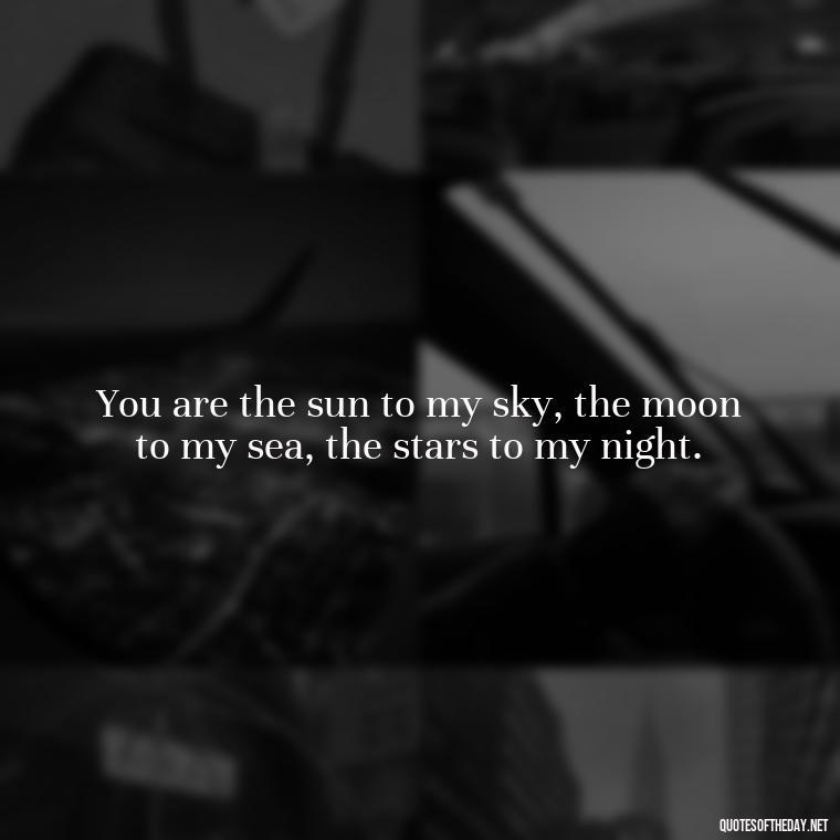 You are the sun to my sky, the moon to my sea, the stars to my night. - Heart Touching Romantic I Love You More Than Anything Quotes