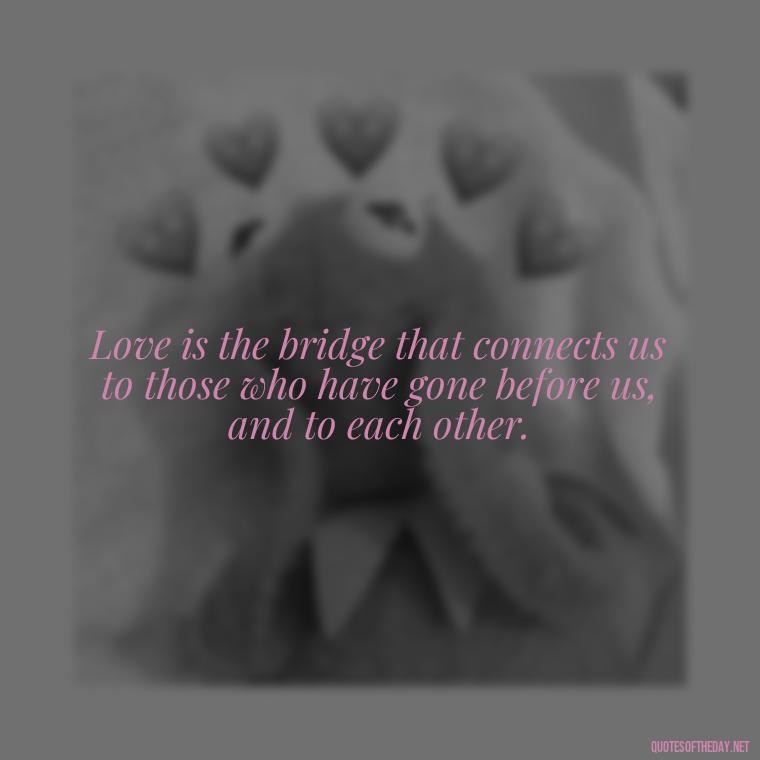 Love is the bridge that connects us to those who have gone before us, and to each other. - Quotes About Death Love