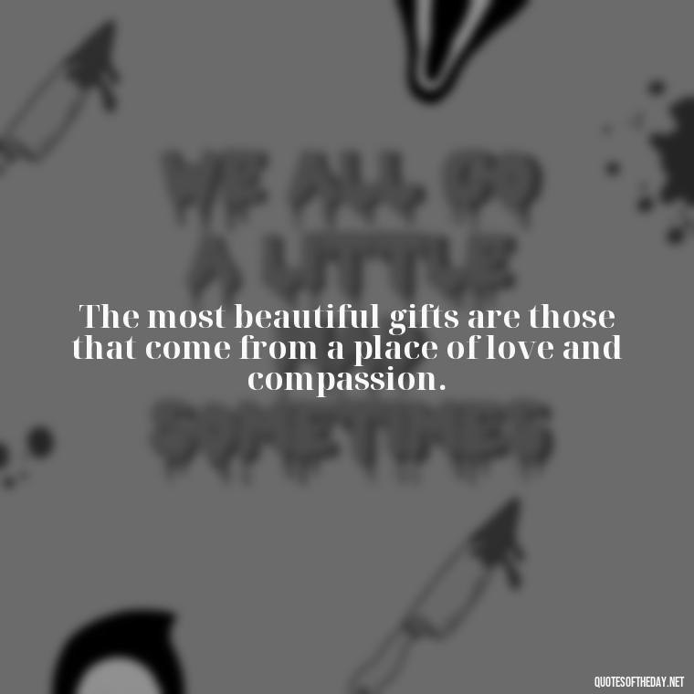 The most beautiful gifts are those that come from a place of love and compassion. - Love Gift Quotes