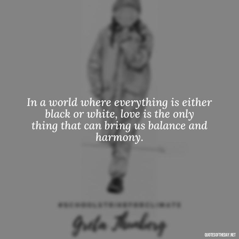 In a world where everything is either black or white, love is the only thing that can bring us balance and harmony. - Quotes About Love Black And White