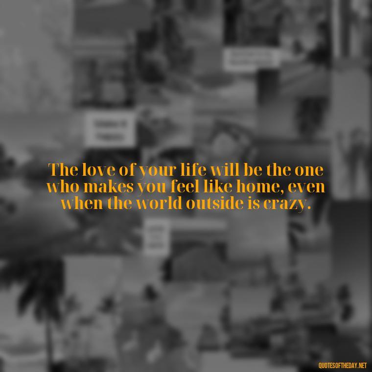 The love of your life will be the one who makes you feel like home, even when the world outside is crazy. - Inspirational Love Quotes Short