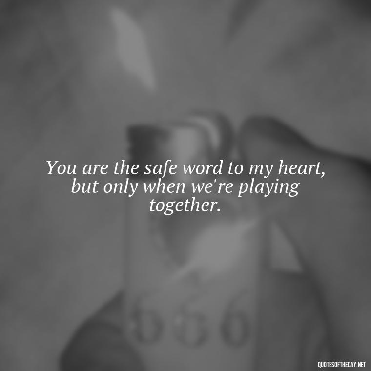 You are the safe word to my heart, but only when we're playing together. - Bdsm Love Quotes