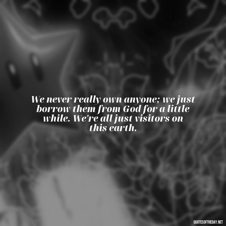 We never really own anyone; we just borrow them from God for a little while. We're all just visitors on this earth. - Quote About Death Of Loved One