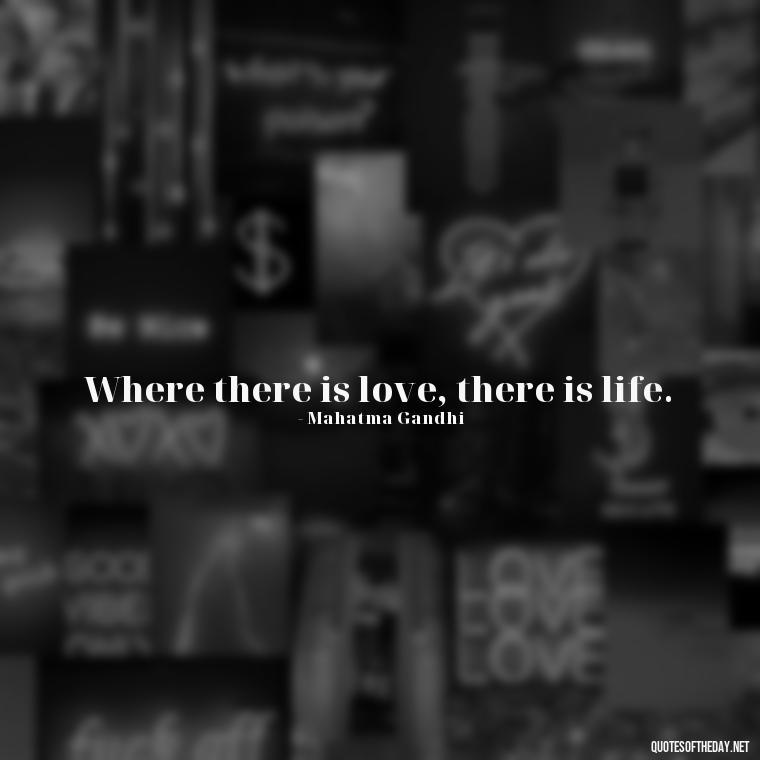 Where there is love, there is life. - Again Fall In Love Quotes