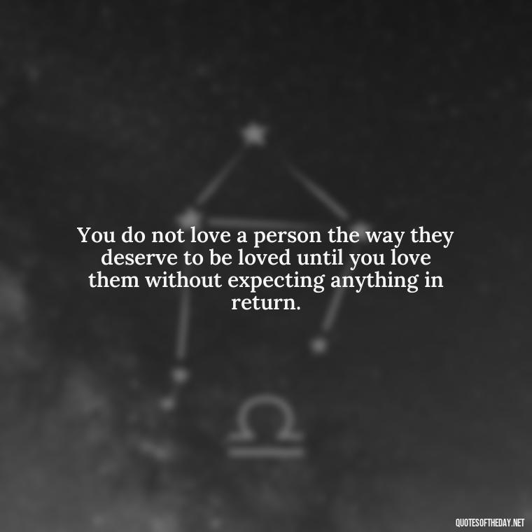 You do not love a person the way they deserve to be loved until you love them without expecting anything in return. - Love Quotes One Sided